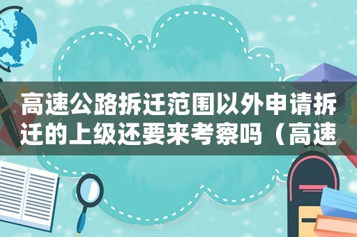 高速公路拆遷范圍以外申請拆遷的上級還要來考察嗎（高速公路拆遷范圍？）