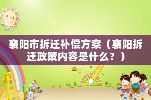 襄陽市拆遷補償方案（襄陽拆遷政策內容是什么？）
