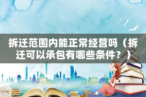 拆遷范圍內能正常經營嗎（拆遷可以承包有哪些條件？）