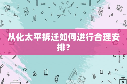從化太平拆遷如何進行合理安排？