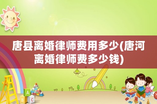唐縣離婚律師費(fèi)用多少(唐河離婚律師費(fèi)多少錢(qián))
