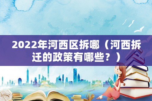 2022年河西區拆哪（河西拆遷的政策有哪些？）