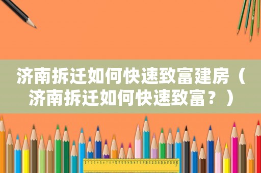 濟南拆遷如何快速致富建房（濟南拆遷如何快速致富？）
