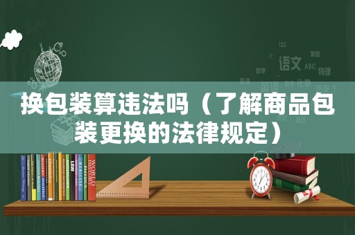 換包裝算違法嗎（了解商品包裝更換的法律規定）