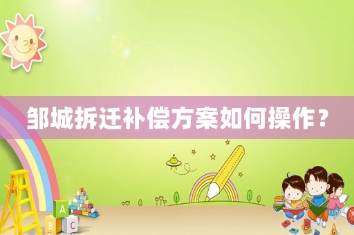 鄒城拆遷補(bǔ)償方案如何操作？