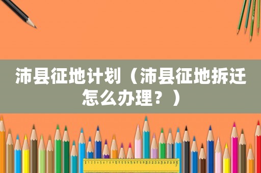 沛縣征地計劃（沛縣征地拆遷怎么辦理？）