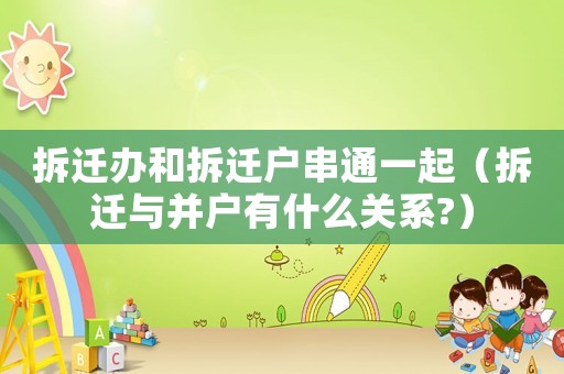 拆遷辦和拆遷戶串通一起（拆遷與并戶有什么關系?）