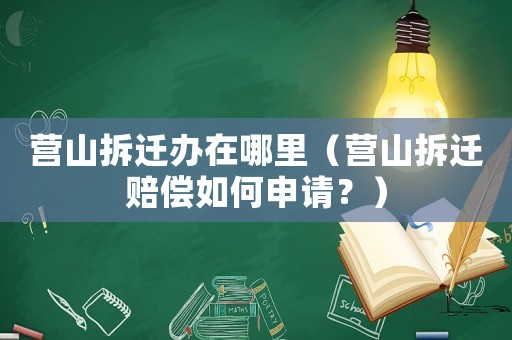 營山拆遷辦在哪里（營山拆遷賠償如何申請？）