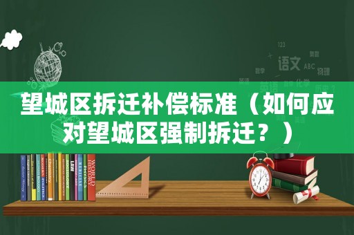 望城區拆遷補償標準（如何應對望城區強制拆遷？）