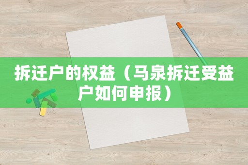 拆遷戶的權益（馬泉拆遷受益戶如何申報）