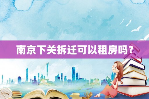 南京下關(guān)拆遷可以租房嗎？