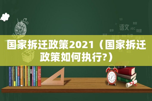 國家拆遷政策2021（國家拆遷政策如何執行?）