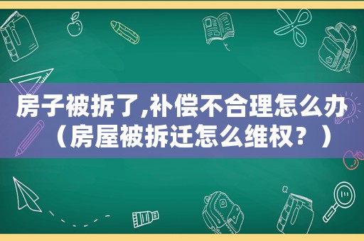 房子被拆了,補償不合理怎么辦（房屋被拆遷怎么維權？）