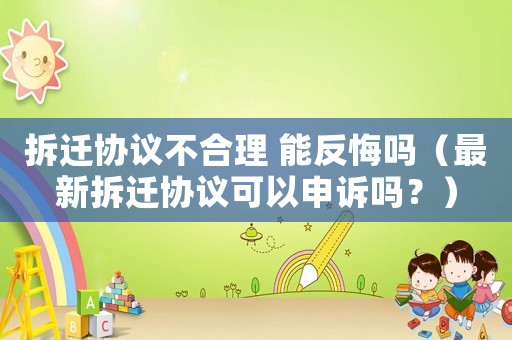 拆遷協議不合理 能反悔嗎（最新拆遷協議可以申訴嗎？）