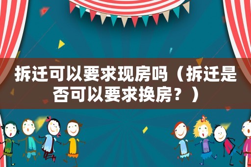 拆遷可以要求現房嗎（拆遷是否可以要求換房？）