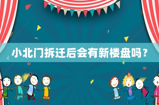 小北門拆遷后會有新樓盤嗎？