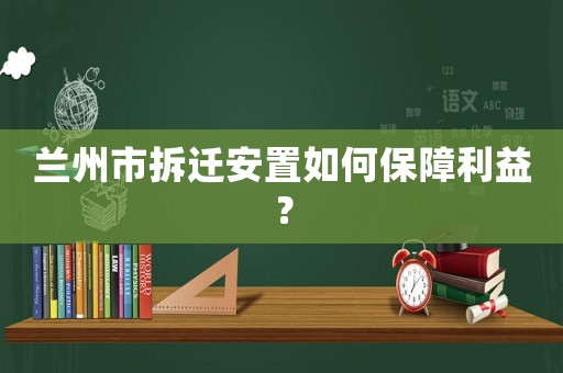 蘭州市拆遷安置如何保障利益？