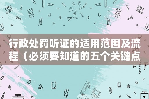 行政處罰聽證的適用范圍及流程（必須要知道的五個關(guān)鍵點(diǎn)）