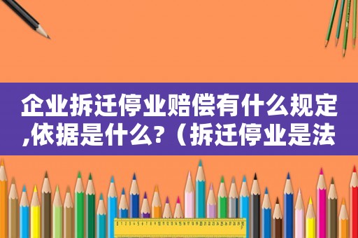 企業拆遷停業賠償有什么規定,依據是什么?（拆遷停業是法定權益嗎？）