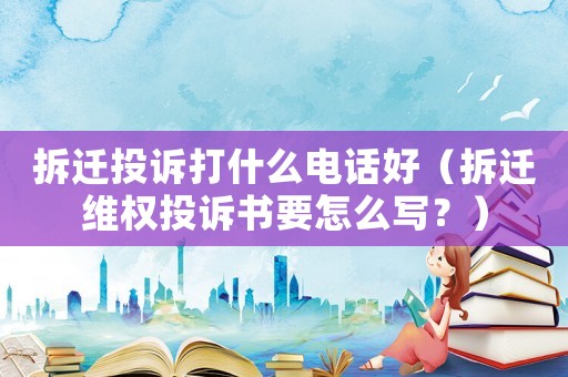 拆遷投訴打什么電話好（拆遷維權投訴書要怎么寫？）