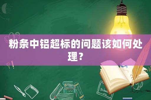 粉條中鋁超標(biāo)的問題該如何處理？