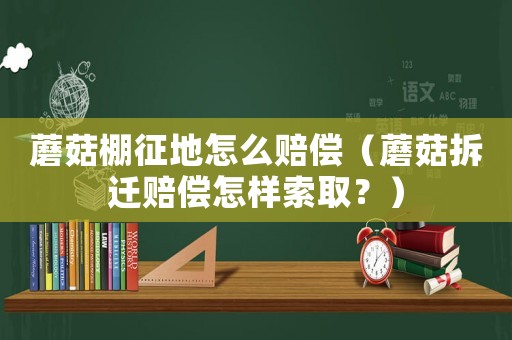 蘑菇棚征地怎么賠償（蘑菇拆遷賠償怎樣索取？）