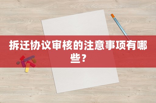 拆遷協議審核的注意事項有哪些？
