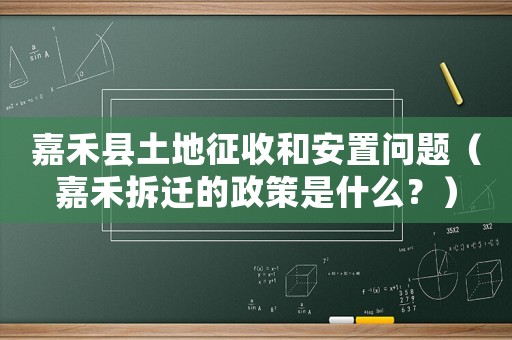 嘉禾縣土地征收和安置問題（嘉禾拆遷的政策是什么？）
