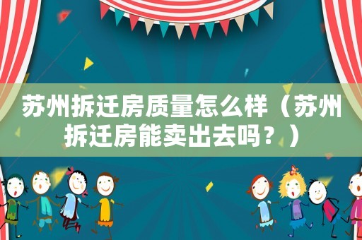 蘇州拆遷房質(zhì)量怎么樣（蘇州拆遷房能賣出去嗎？）