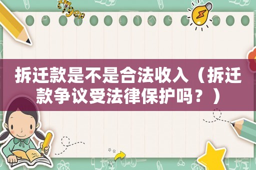 拆遷款是不是合法收入（拆遷款爭(zhēng)議受法律保護(hù)嗎？）