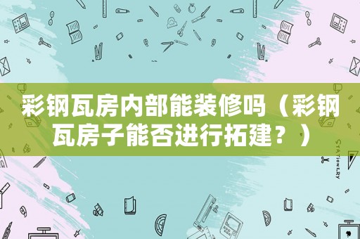 彩鋼瓦房內(nèi)部能裝修嗎（彩鋼瓦房子能否進(jìn)行拓建？）