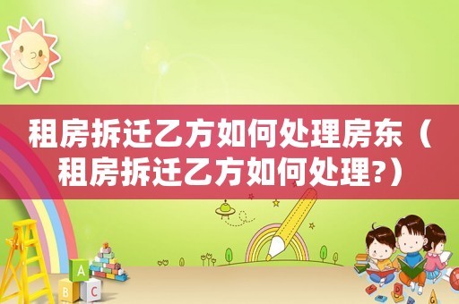 租房拆遷乙方如何處理房東（租房拆遷乙方如何處理?）