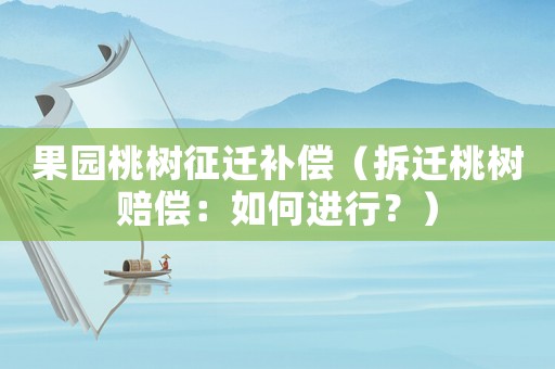 果園桃樹征遷補償（拆遷桃樹賠償：如何進行？）