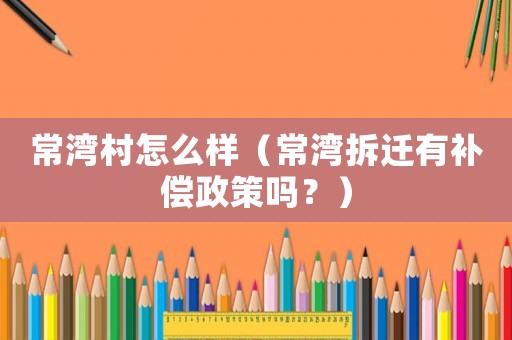 常灣村怎么樣（常灣拆遷有補(bǔ)償政策嗎？）