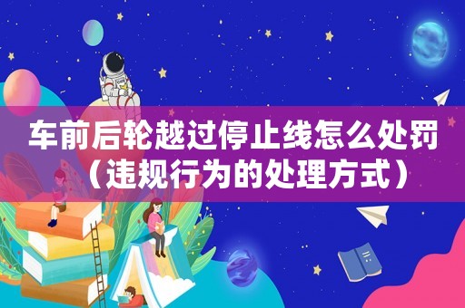 車前后輪越過停止線怎么處罰（違規(guī)行為的處理方式）