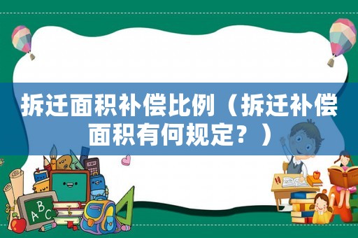 拆遷面積補償比例（拆遷補償面積有何規定？）