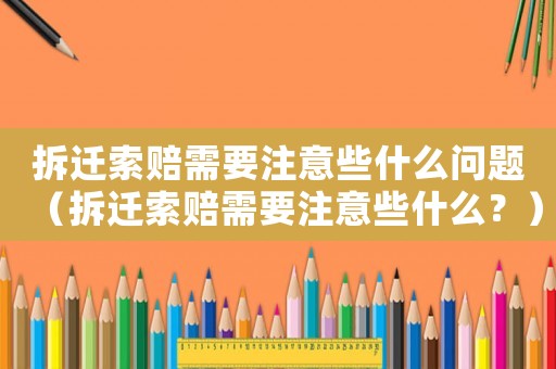拆遷索賠需要注意些什么問題（拆遷索賠需要注意些什么？）