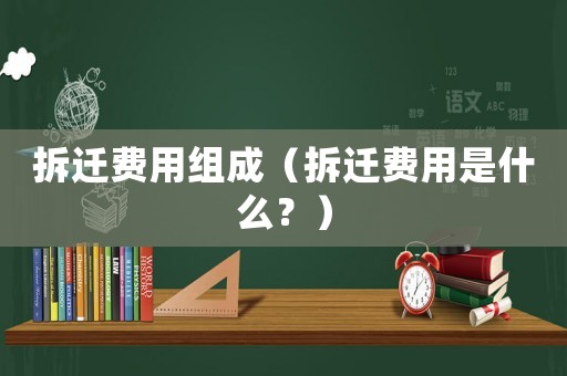 拆遷費用組成（拆遷費用是什么？）