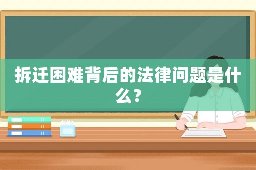 拆遷困難背后的法律問題是什么？