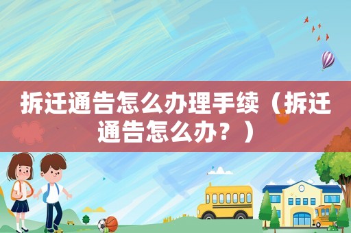 拆遷通告怎么辦理手續（拆遷通告怎么辦？）