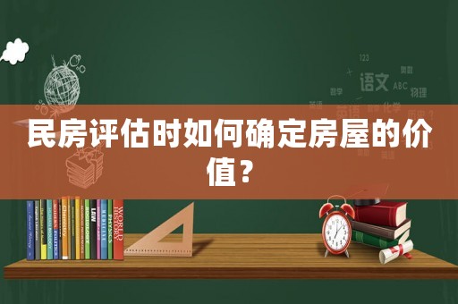 民房評估時如何確定房屋的價值？