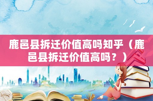 鹿邑縣拆遷價值高嗎知乎（鹿邑縣拆遷價值高嗎？）