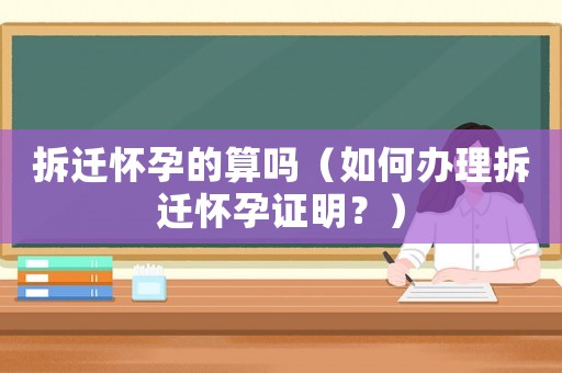 拆遷懷孕的算嗎（如何辦理拆遷懷孕證明？）