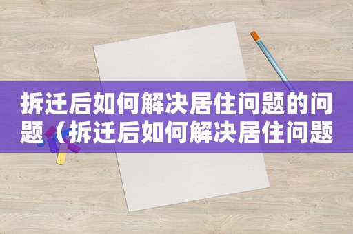 拆遷后如何解決居住問題的問題（拆遷后如何解決居住問題？）