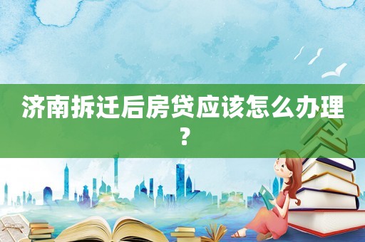 濟南拆遷后房貸應該怎么辦理？