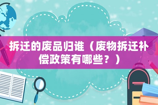 拆遷的廢品歸誰（廢物拆遷補(bǔ)償政策有哪些？）