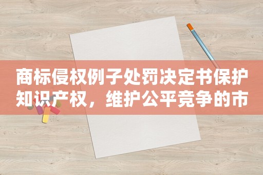 商標(biāo)侵權(quán)例子處罰決定書(shū)保護(hù)知識(shí)產(chǎn)權(quán)，維護(hù)公平競(jìng)爭(zhēng)的市場(chǎng)環(huán)境