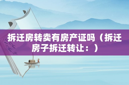 拆遷房轉賣有房產證嗎（拆遷房子拆遷轉讓：）