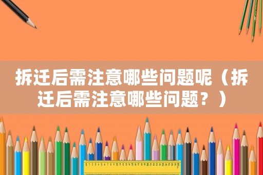 拆遷后需注意哪些問題呢（拆遷后需注意哪些問題？）