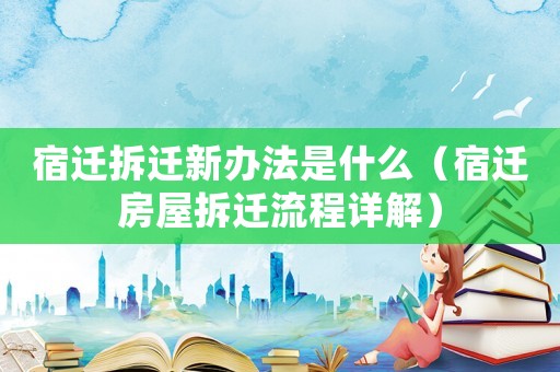 宿遷拆遷新辦法是什么（宿遷房屋拆遷流程詳解）